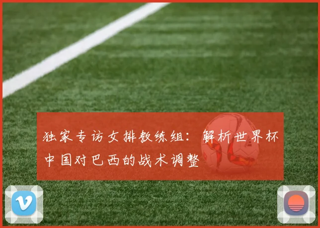 独家专访女排教练组：解析世界杯中国对巴西的战术调整