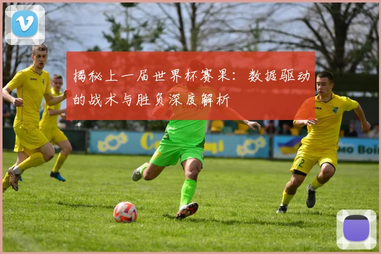 揭秘上一届世界杯赛果：数据驱动的战术与胜负深度解析