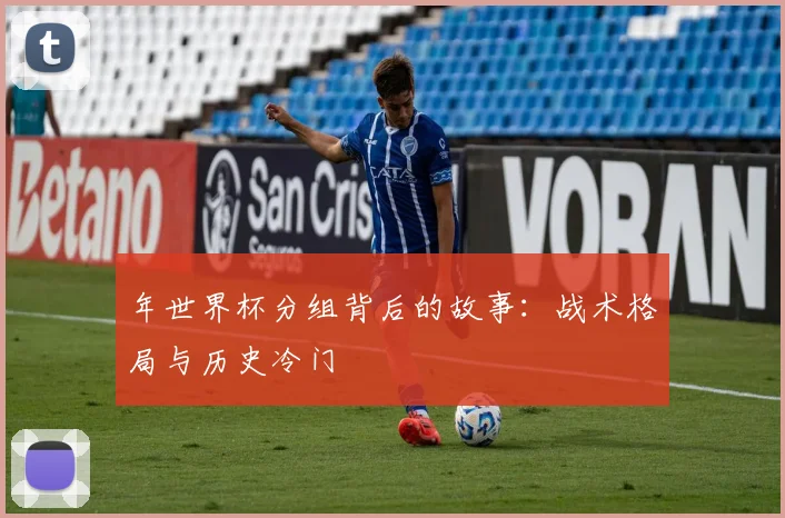 年世界杯分组背后的故事:战术格局与历史冷门
