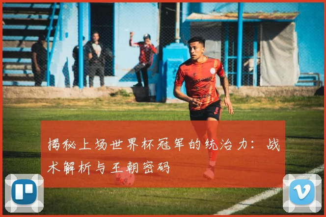 揭秘上场世界杯冠军的统治力：战术解析与王朝密码