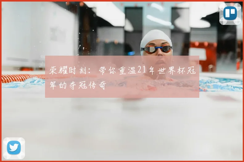 荣耀时刻：带你重温21年世界杯冠军的夺冠传奇