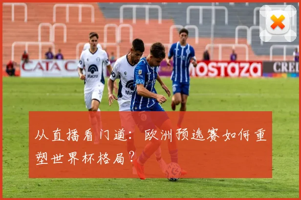 从直播看门道：欧洲预选赛如何重塑世界杯格局？