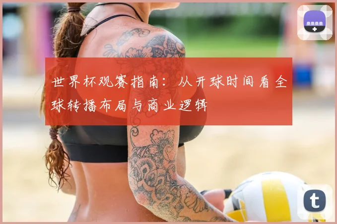 世界杯观赛指南：从开球时间看全球转播布局与商业逻辑
