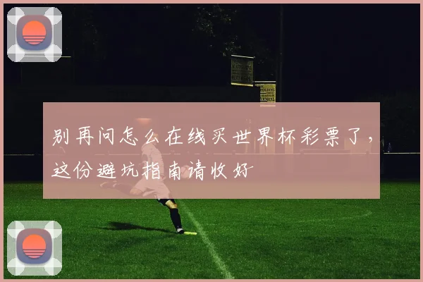 别再问怎么在线买世界杯彩票了,这份避坑指南请收好