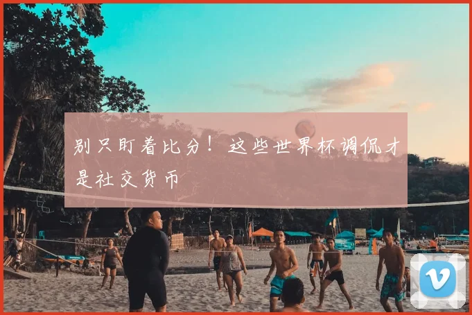 别只盯着比分！这些世界杯调侃才是社交货币