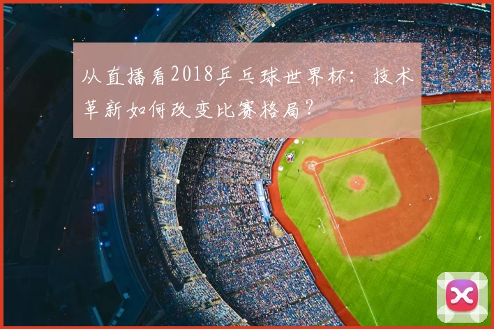 从直播看2018乒乓球世界杯:技术革新如何改变比赛格局?