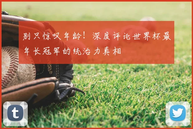 别只惊叹年龄！深度评论世界杯最年长冠军的统治力真相