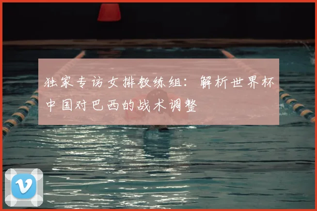 独家专访女排教练组：解析世界杯中国对巴西的战术调整