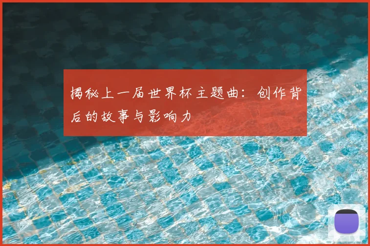 揭秘上一届世界杯主题曲：创作背后的故事与影响力