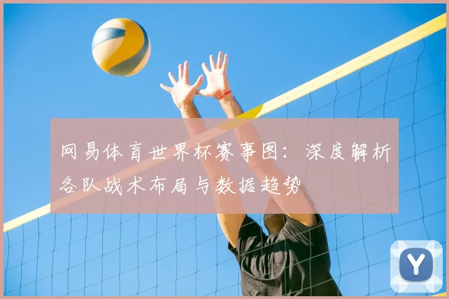 网易体育世界杯赛事图:深度解析各队战术布局与数据趋势