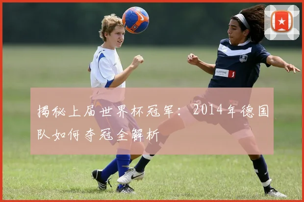 揭秘上届世界杯冠军：2014年德国队如何夺冠全解析