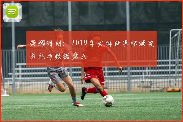 荣耀时刻：2019年女排世界杯颁奖典礼与数据盘点