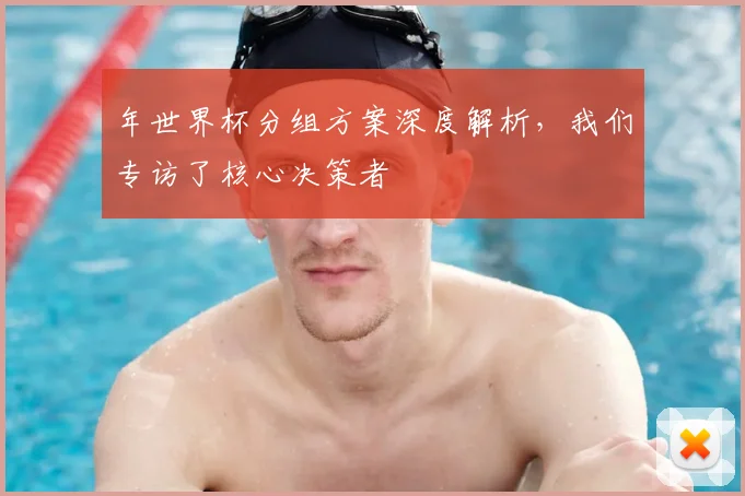 年世界杯分组方案深度解析，我们专访了核心决策者