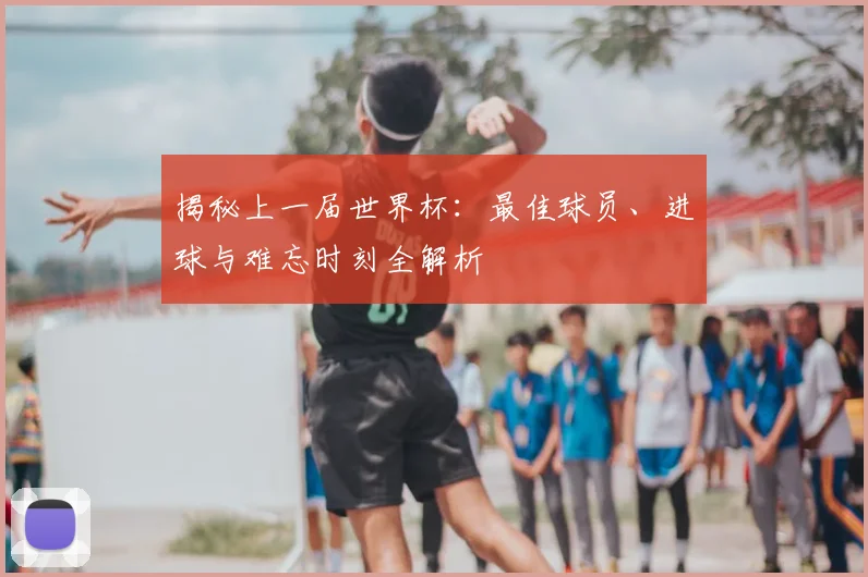 揭秘上一届世界杯：最佳球员、进球与难忘时刻全解析