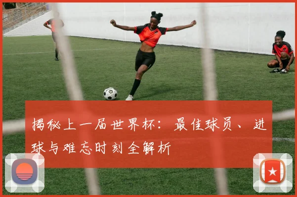 揭秘上一届世界杯：最佳球员、进球与难忘时刻全解析
