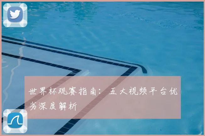 世界杯观赛指南:五大视频平台优劣深度解析