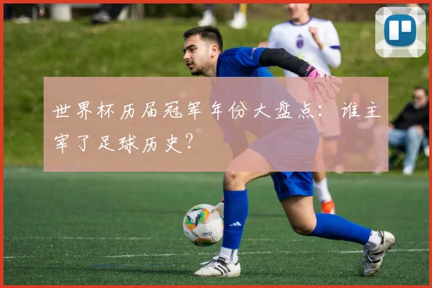 世界杯历届冠军年份大盘点：谁主宰了足球历史？
