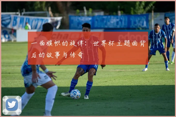 一面旗帜的旋律：世界杯主题曲背后的故事与传奇