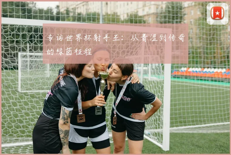专访世界杯射手王：从青涩到传奇的绿茵征程