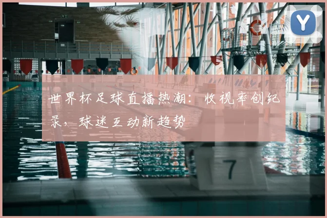 世界杯足球直播热潮：收视率创纪录，球迷互动新趋势