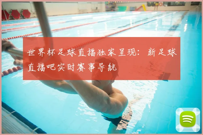 世界杯足球直播独家呈现：新足球直播吧实时赛事导航
