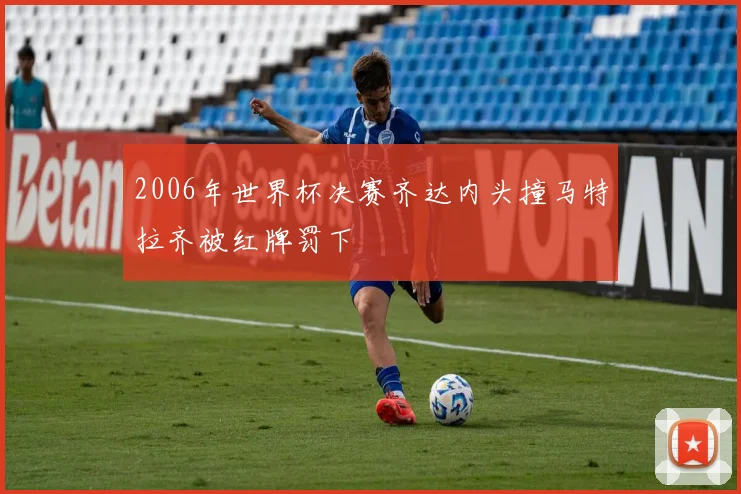 2006年世界杯决赛齐达内头撞马特拉齐被红牌罚下